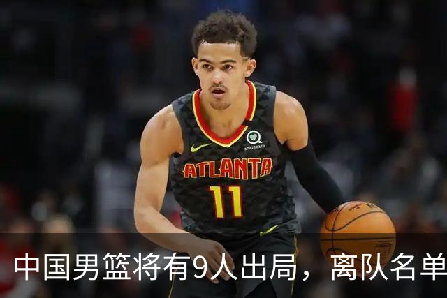 中国男篮将有9人出局，离队名单呼之欲出：北京、广东各1人